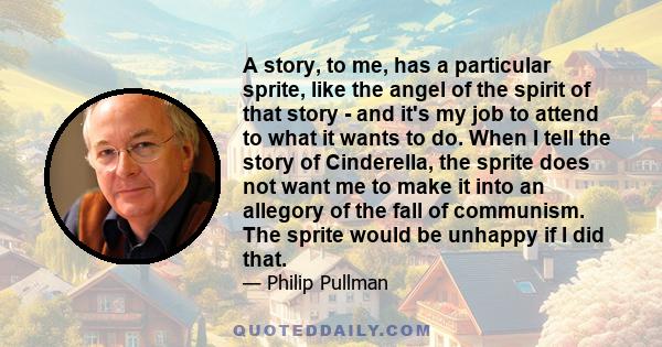 A story, to me, has a particular sprite, like the angel of the spirit of that story - and it's my job to attend to what it wants to do.