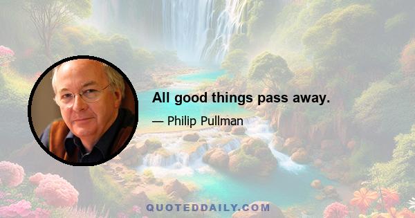 All good things pass away.