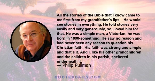 All the stories of the Bible that I know came to me first from my grandfather's lips... He would see stories in everything. He told stories very easily and very generously, so I loved him for that. He was a simple man,