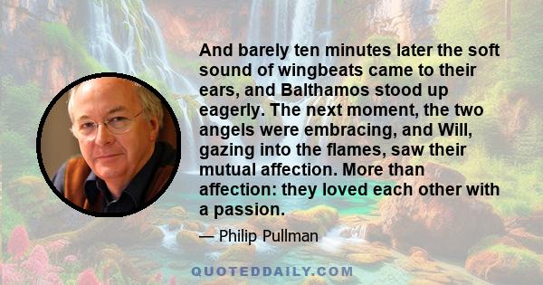 And barely ten minutes later the soft sound of wingbeats came to their ears, and Balthamos stood up eagerly. The next moment, the two angels were embracing, and Will, gazing into the flames, saw their mutual affection.