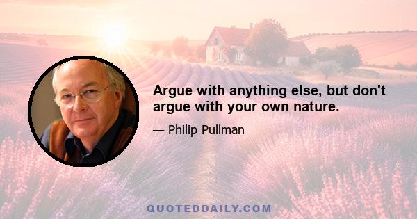 Argue with anything else, but don't argue with your own nature.