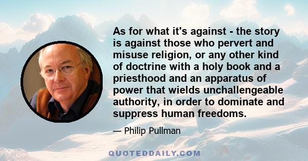 As for what it's against - the story is against those who pervert and misuse religion, or any other kind of doctrine with a holy book and a priesthood and an apparatus of power that wields unchallengeable authority, in