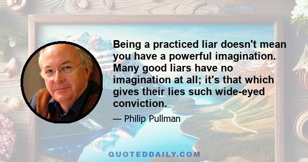 Being a practiced liar doesn't mean you have a powerful imagination. Many good liars have no imagination at all; it's that which gives their lies such wide-eyed conviction.