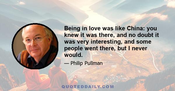 Being in love was like China: you knew it was there, and no doubt it was very interesting, and some people went there, but I never would.