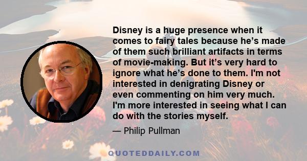 Disney is a huge presence when it comes to fairy tales because he’s made of them such brilliant artifacts in terms of movie-making. But it’s very hard to ignore what he’s done to them. I'm not interested in denigrating