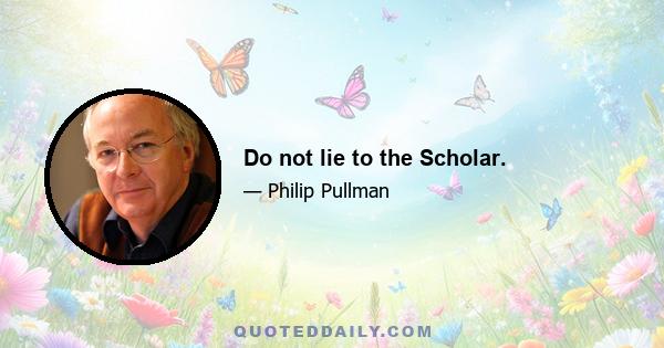 Do not lie to the Scholar.