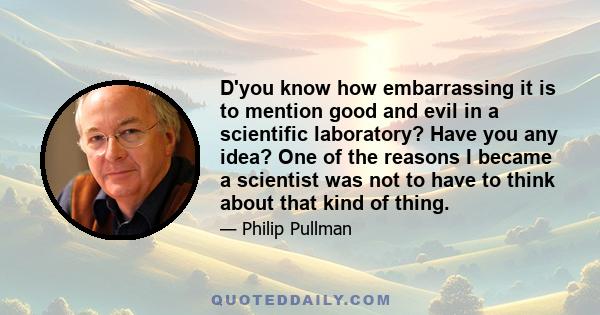 D'you know how embarrassing it is to mention good and evil in a scientific laboratory? Have you any idea? One of the reasons I became a scientist was not to have to think about that kind of thing.