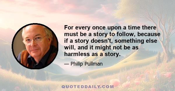 For every once upon a time there must be a story to follow, because if a story doesn't, something else will, and it might not be as harmless as a story.