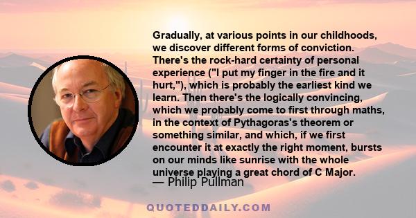 Gradually, at various points in our childhoods, we discover different forms of conviction. There's the rock-hard certainty of personal experience (I put my finger in the fire and it hurt,), which is probably the