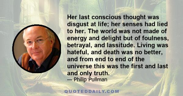 Her last conscious thought was disgust at life; her senses had lied to her. The world was not made of energy and delight but of foulness, betrayal, and lassitude. Living was hateful, and death was no better, and from