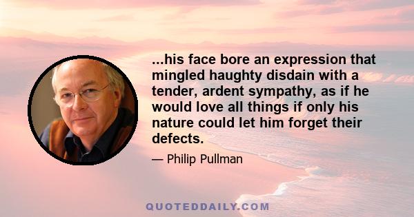 ...his face bore an expression that mingled haughty disdain with a tender, ardent sympathy, as if he would love all things if only his nature could let him forget their defects.