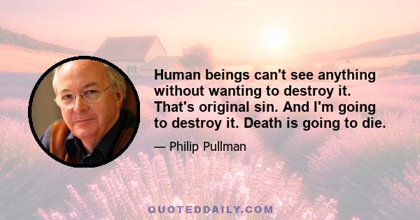 Human beings can't see anything without wanting to destroy it. That's original sin. And I'm going to destroy it. Death is going to die.