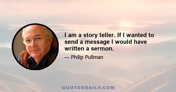 I am a story teller. If I wanted to send a message I would have written a sermon.