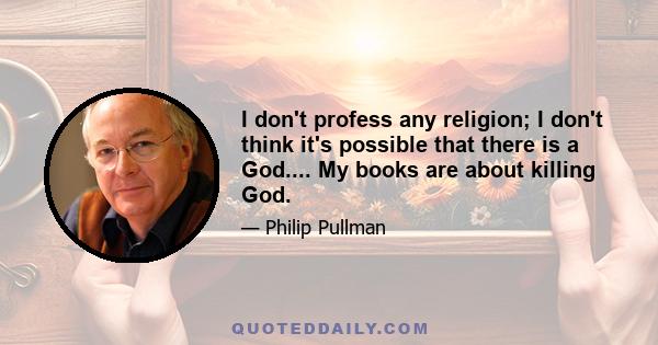 I don't profess any religion; I don't think it's possible that there is a God.... My books are about killing God.