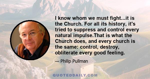 I know whom we must fight...it is the Church. For all its history, it's tried to suppress and control every natural impulse.That is what the Church does, and every church is the same: control, destroy, obliterate every