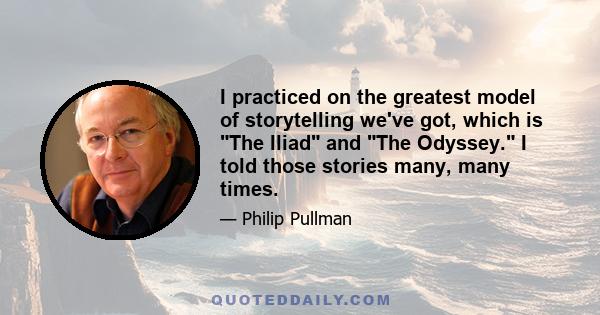 I practiced on the greatest model of storytelling we've got, which is The Iliad and The Odyssey. I told those stories many, many times.