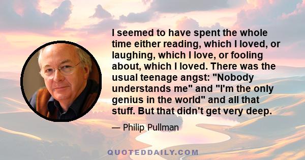 I seemed to have spent the whole time either reading, which I loved, or laughing, which I love, or fooling about, which I loved. There was the usual teenage angst: Nobody understands me and I'm the only genius in the