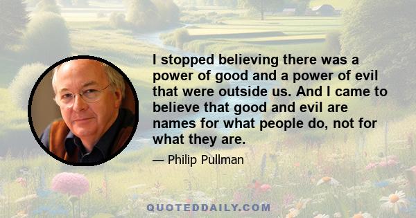 I stopped believing there was a power of good and a power of evil that were outside us. And I came to believe that good and evil are names for what people do, not for what they are.