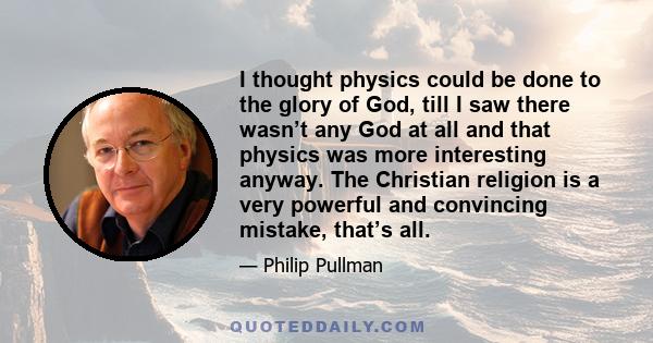 I thought physics could be done to the glory of God, till I saw there wasn’t any God at all and that physics was more interesting anyway. The Christian religion is a very powerful and convincing mistake, that’s all.