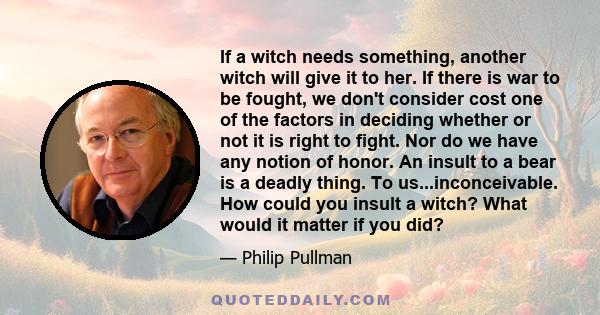 If a witch needs something, another witch will give it to her. If there is war to be fought, we don't consider cost one of the factors in deciding whether or not it is right to fight. Nor do we have any notion of honor. 