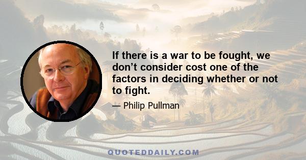 If there is a war to be fought, we don’t consider cost one of the factors in deciding whether or not to fight.