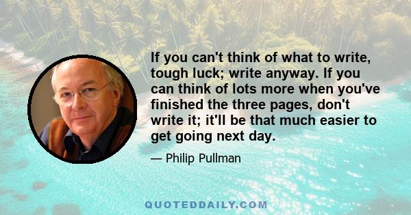 If you can't think of what to write, tough luck; write anyway. If you can think of lots more when you've finished the three pages, don't write it; it'll be that much easier to get going next day.