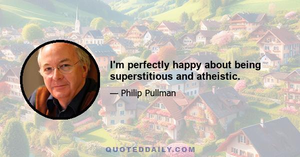 I'm perfectly happy about being superstitious and atheistic.