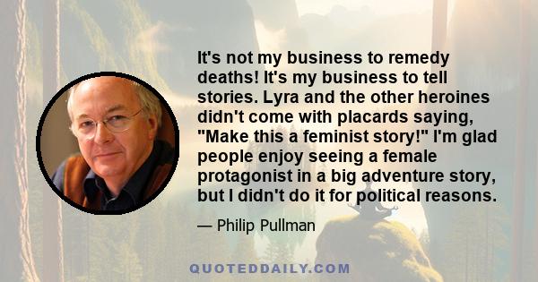 It's not my business to remedy deaths! It's my business to tell stories. Lyra and the other heroines didn't come with placards saying, Make this a feminist story! I'm glad people enjoy seeing a female protagonist in a