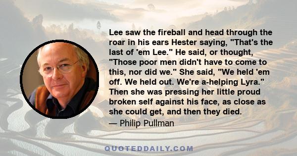 Lee saw the fireball and head through the roar in his ears Hester saying, That's the last of 'em Lee. He said, or thought, Those poor men didn't have to come to this, nor did we. She said, We held 'em off. We held out.