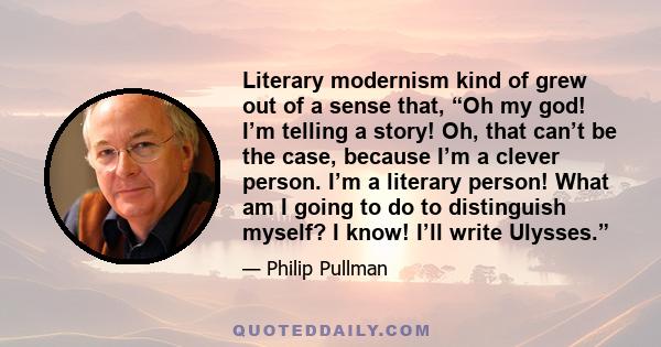 Literary modernism kind of grew out of a sense that, “Oh my god! I’m telling a story! Oh, that can’t be the case, because I’m a clever person. I’m a literary person! What am I going to do to distinguish myself? I know!