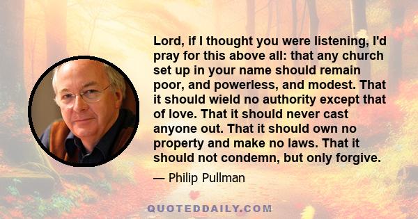 Lord, if I thought you were listening, I'd pray for this above all: that any church set up in your name should remain poor, and powerless, and modest. That it should wield no authority except that of love. That it