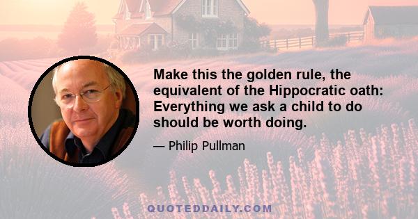 Make this the golden rule, the equivalent of the Hippocratic oath: Everything we ask a child to do should be worth doing.