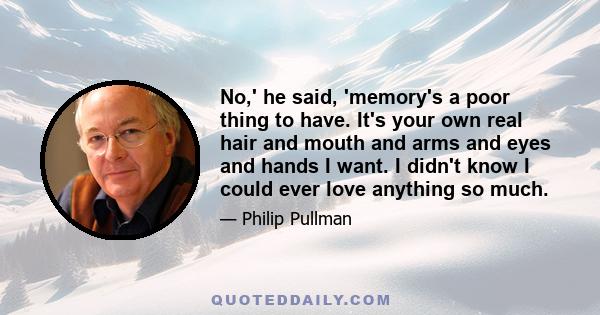 No,' he said, 'memory's a poor thing to have. It's your own real hair and mouth and arms and eyes and hands I want. I didn't know I could ever love anything so much.