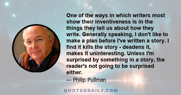 One of the ways in which writers most show their inventiveness is in the things they tell us about how they write. Generally speaking, I don't like to make a plan before I've written a story. I find it kills the story - 