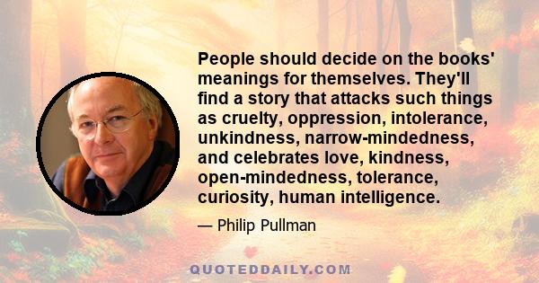 People should decide on the books' meanings for themselves. They'll find a story that attacks such things as cruelty, oppression, intolerance, unkindness, narrow-mindedness, and celebrates love, kindness,