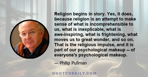 Religion begins in story. Yes, it does, because religion is an attempt to make sense of what is incomprehensible to us, what is inexplicable, what is awe-inspiring, what is frightening, what moves us to great wonder,