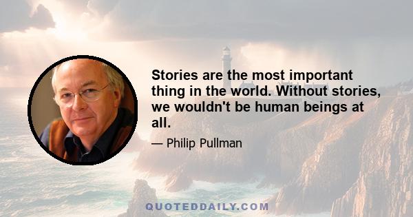 Stories are the most important thing in the world. Without stories, we wouldn't be human beings at all.