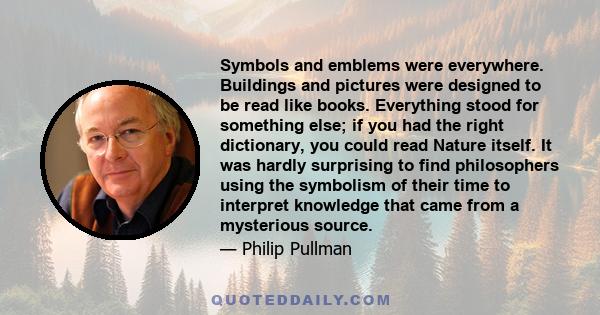 Symbols and emblems were everywhere. Buildings and pictures were designed to be read like books. Everything stood for something else; if you had the right dictionary, you could read Nature itself. It was hardly