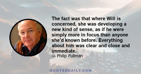 The fact was that where Will is concerned, she was developing a new kind of sense, as if he were simply more in focus than anyone she'd known before. Everything about him was clear and close and immediate.