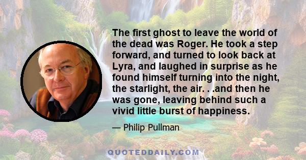 The first ghost to leave the world of the dead was Roger. He took a step forward, and turned to look back at Lyra, and laughed in surprise as he found himself turning into the night, the starlight, the air. . .and then