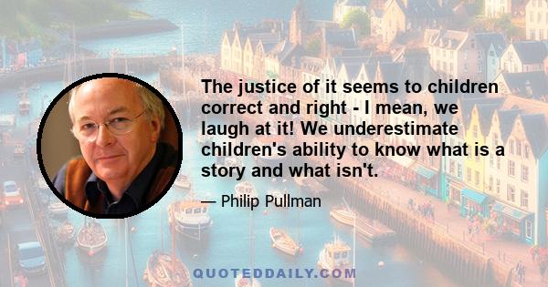 The justice of it seems to children correct and right - I mean, we laugh at it! We underestimate children's ability to know what is a story and what isn't.