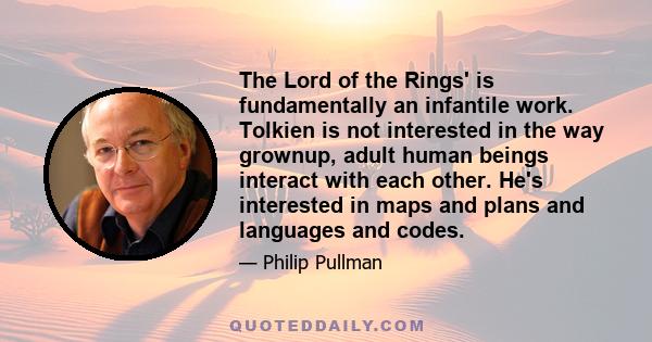 The Lord of the Rings' is fundamentally an infantile work. Tolkien is not interested in the way grownup, adult human beings interact with each other. He's interested in maps and plans and languages and codes.