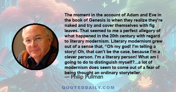 The moment in the account of Adam and Eve in the book of Genesis is when they realize they're naked and try and cover themselves with fig leaves. That seemed to me a perfect allegory of what happened in the 20th century 