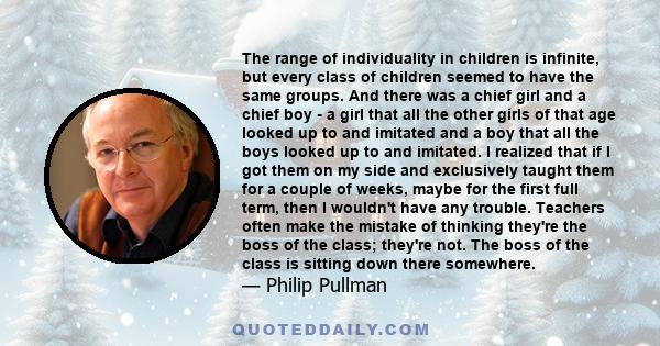 The range of individuality in children is infinite, but every class of children seemed to have the same groups. And there was a chief girl and a chief boy - a girl that all the other girls of that age looked up to and