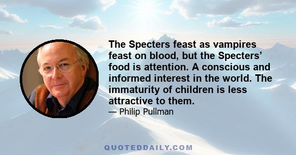 The Specters feast as vampires feast on blood, but the Specters’ food is attention. A conscious and informed interest in the world. The immaturity of children is less attractive to them.