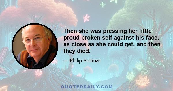 Then she was pressing her little proud broken self against his face, as close as she could get, and then they died.