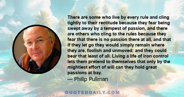 There are some who live by every rule and cling tightly to their rectitude because they fear being swept away by a tempest of passion, and there are others who cling to the rules because they fear that there is no