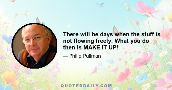 There will be days when the stuff is not flowing freely. What you do then is MAKE IT UP!