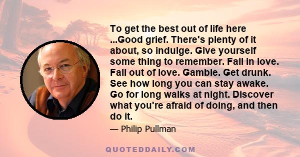 To get the best out of life here ...Good grief. There's plenty of it about, so indulge. Give yourself some thing to remember. Fall in love. Fall out of love. Gamble. Get drunk. See how long you can stay awake. Go for