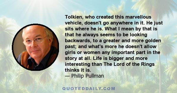 Tolkien, who created this marvellous vehicle, doesn't go anywhere in it. He just sits where he is. What I mean by that is that he always seems to be looking backwards, to a greater and more golden past; and what's more